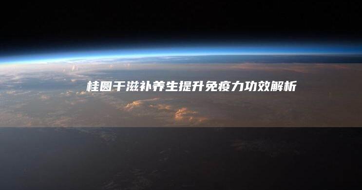 桂圆干：滋补养生 提升免疫力 功效解析