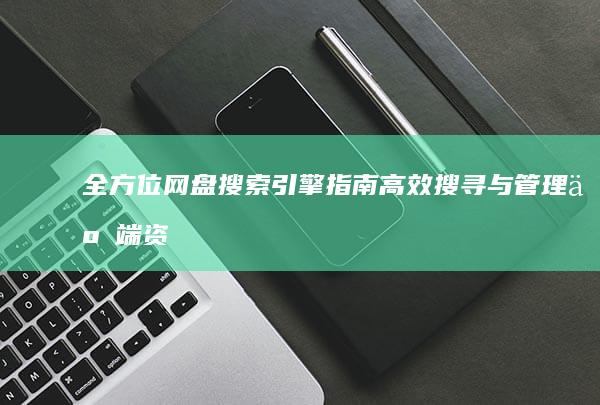 全方位网盘搜索引擎指南：高效搜寻与管理云端资源